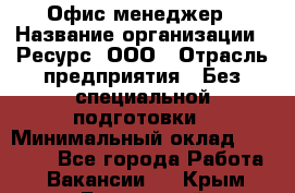 Офис-менеджер › Название организации ­ Ресурс, ООО › Отрасль предприятия ­ Без специальной подготовки › Минимальный оклад ­ 14 000 - Все города Работа » Вакансии   . Крым,Бахчисарай